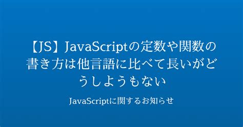 【js】javascriptの定数や関数の書き方は他言語に比べて長いがどうしようもない Javascriptに関するお知らせ