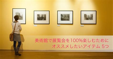 美術館で展覧会を100楽しむために オススメしたいアイテム 5つ。｜ぷらいまり。