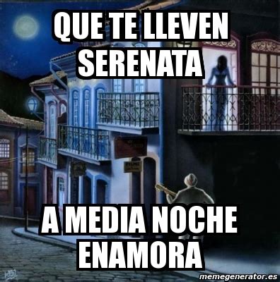 Meme Personalizado Que Te Lleven Serenata A Media Noche Enamora