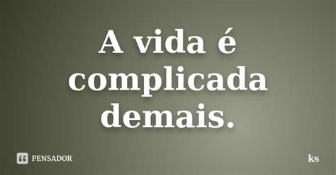 A Vida é Complicada Demais Ks Pensador