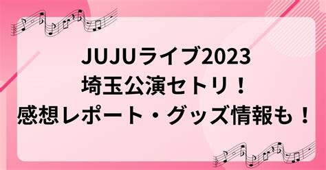 Jujuライブ2023埼玉公演セトリ！感想レポやグッズ情報も！ Marineのティータイム彡