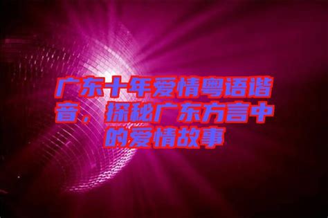 广东十年爱情粤语谐音，探秘广东方言中的爱情故事 楚玉音乐百科