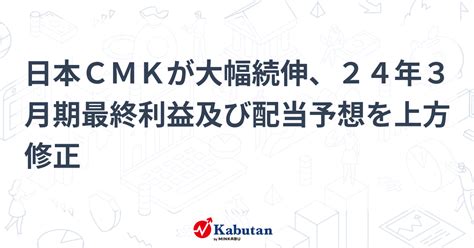 日本cmkが大幅続伸、24年3月期最終利益及び配当予想を上方修正 個別株 株探ニュース