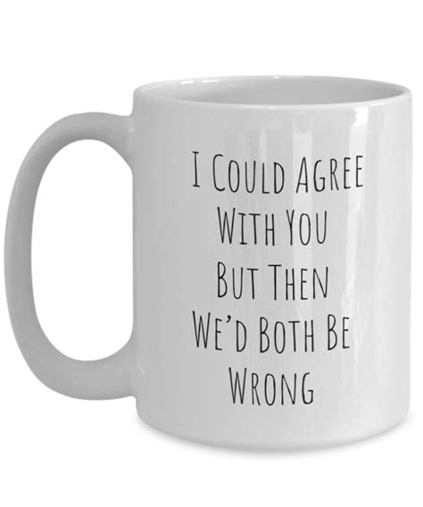 Sarcastic Coffee Mugs I Could Agree With You But Then Wed Both Be Wrong