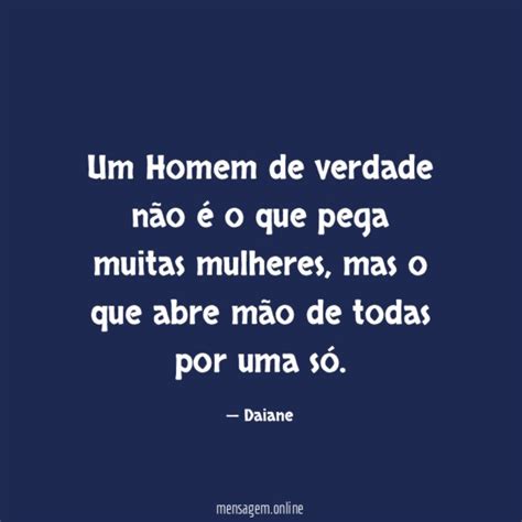 HOMEM DE VERDADE Um Homem de verdade não é o que pega muitas mulheres