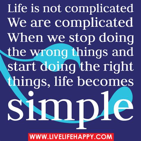 Life is not complicated. We are complicated. When we stop doing the ...