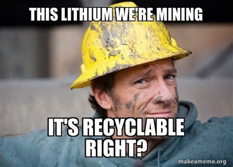 THIS LITHIUM WE RE MINING IT S RECYCLABLE RIGHT A Dirty Job Meme