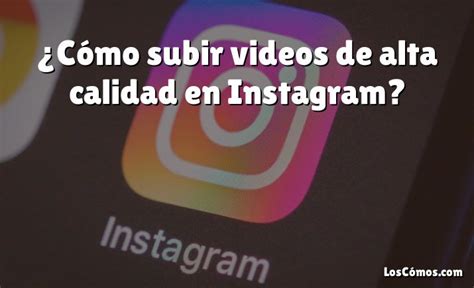 C Mo Subir Videos De Alta Calidad En Instagram Loscomos