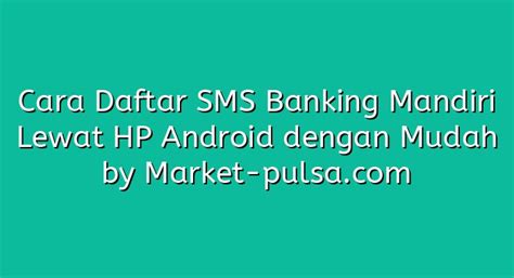 Cara Daftar Sms Banking Mandiri Lewat Hp Android Dengan Mudah Market