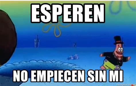 Esperen No Empiecen Sin Mi Patricio No Empieces Sin Mi Meme Generator