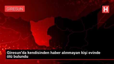 Giresun da kendisinden haber alınmayan kişi evinde ölü bulundu Haberler