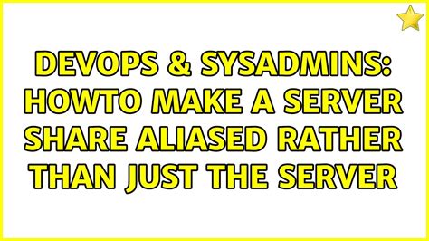 DevOps SysAdmins Howto Make A Server Share Aliased Rather Than Just