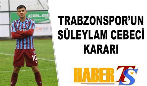 Trabzonspor Un S Leyman Cebeci Karar Trabzon Haber Trabzonspor