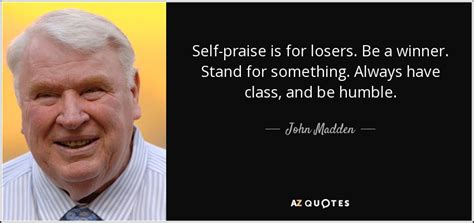 John Madden quote: Self-praise is for losers. Be a winner. Stand for something...