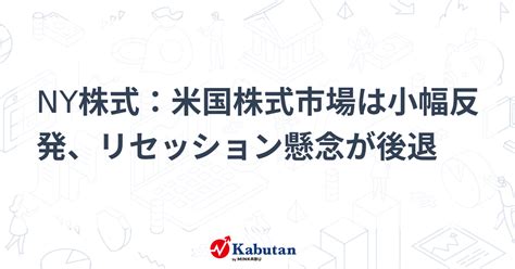 Ny株式：米国株式市場は小幅反発、リセッション懸念が後退 市況 株探ニュース