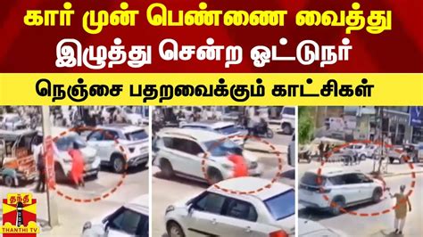 கார் முன் பெண்ணை வைத்து இழுத்து சென்ற ஓட்டுநர் நெஞ்சை பதறவைக்கும்