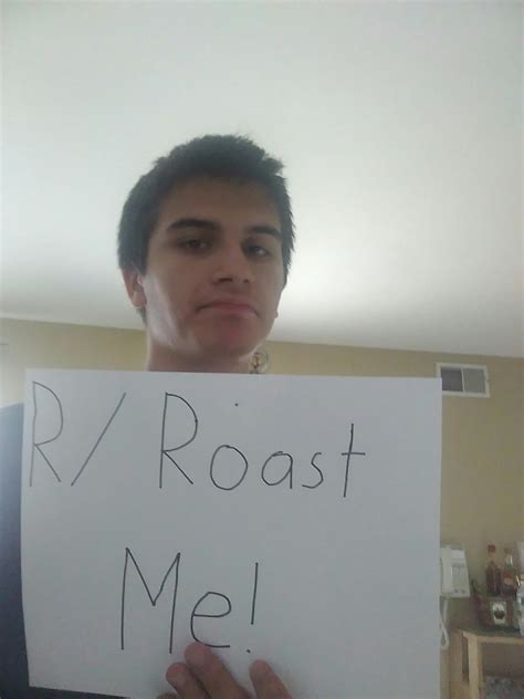 I Know You All Lack The Creativity To Roast Me But At Least Youre