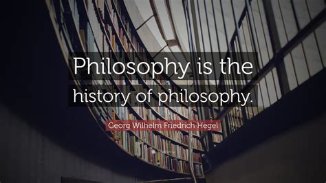 Georg Wilhelm Friedrich Hegel Quote: “Philosophy is the history of philosophy.”