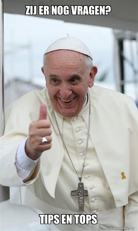 Zij Er Nog Vragen Tips En Tops Pope Francis Meme Generator