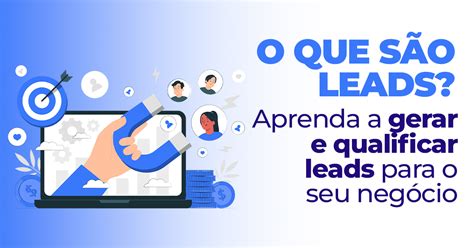 O que são Leads Aprenda a gerar e qualificar leads para o seu negócio