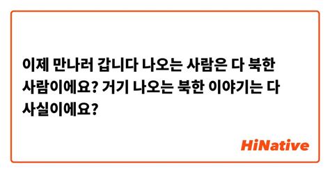 이제 만나러 갑니다 나오는 사람은 다 북한 사람이에요 거기 나오는 북한 이야기는 다 사실이에요 Hinative