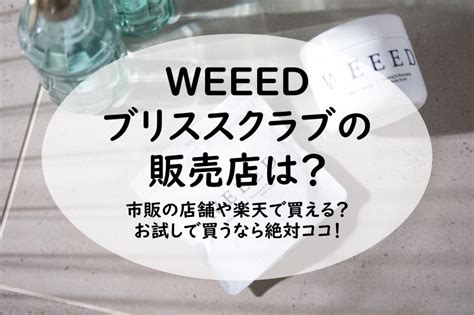 Weeed ブリススクラブの販売店は？市販の店舗や楽天で買える？お試しで買うなら絶対ココ！ ゆきやなぎんブログ