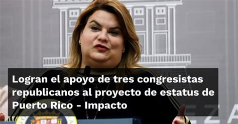 Logran El Apoyo De Tres Congresistas Republicanos Al Proyecto De Estatus De Puerto Rico Impacto