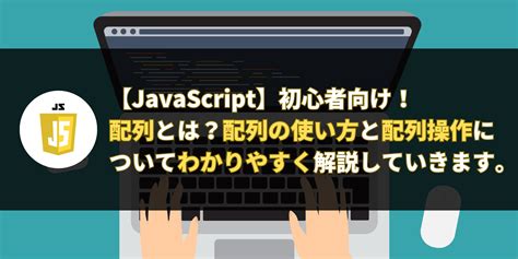 【javascript初心者】配列と配列操作について分かりやすく解説していきます。