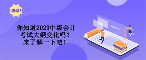 你知道2023中级会计考试大纲变化吗？来了解一下吧！中级会计职称 正保会计网校