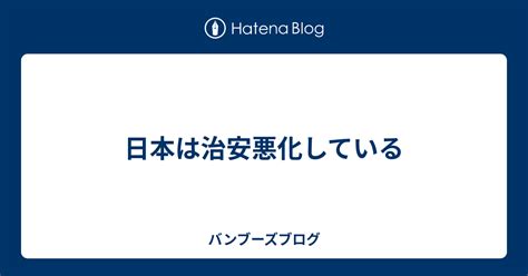 日本は治安悪化している バンブーズブログ