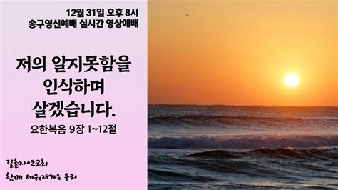 221231 송구영신예배 저의 알지못함을 인식하며 살겠습니다 요한복음 9장 1~12절 길촌자연교회 김광이 목사