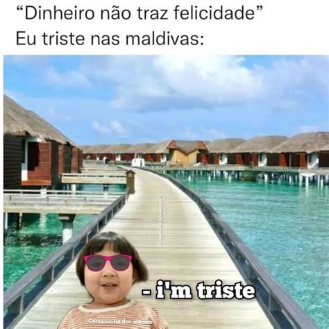 Dinheiro não traz felicidade Eu triste nas Maldivas I m triste Memes