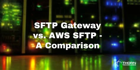 Sftp Gateway For Aws Vs Aws Sftp A Comparison Thorn Technologies