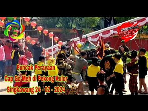 Puncak Perayaan Cap Go Meh Di Pekong Kulor Singkawang 24 02 2024