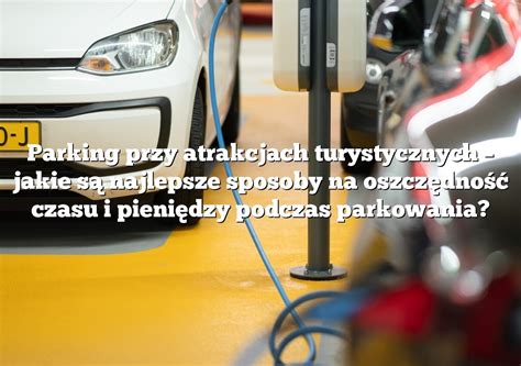 Parking Przy Atrakcjach Turystycznych Jakie S Najlepsze Sposoby Na