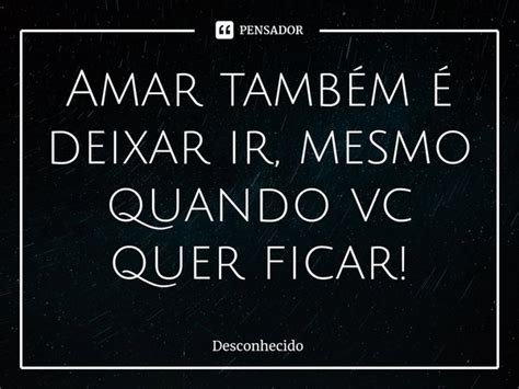 Amar Também é Deixar Ir Mesmo Quando Vc Quer Ficar Pensador