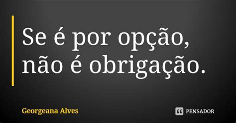 Se é por opção não é obrigação Georgeana Alves Pensador