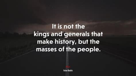 It Is Not The Kings And Generals That Make History But The Masses Of