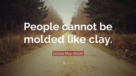 Louisa May Alcott Quote “people Cannot Be Molded Like Clay ”