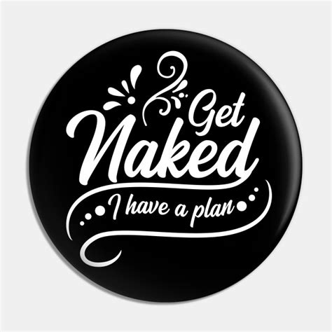 Get Naked I Have A Plan Get Naked I Have A Plan Pin Teepublic