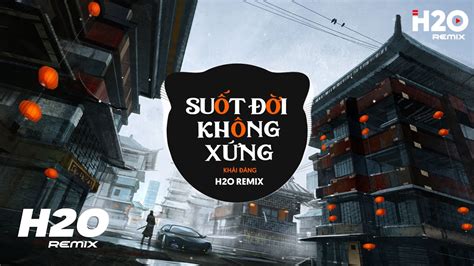 Suốt Đời Không Xứng H2O Remix Khải Đăng Hai Chúng Ta Bây Giờ Hết Cả Duyên Lẫn Nợ Hot
