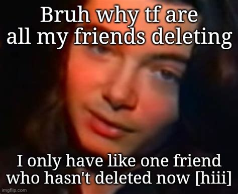 Just Because I Stop Posting Doesnt Mean You Get To Delete J Imgflip