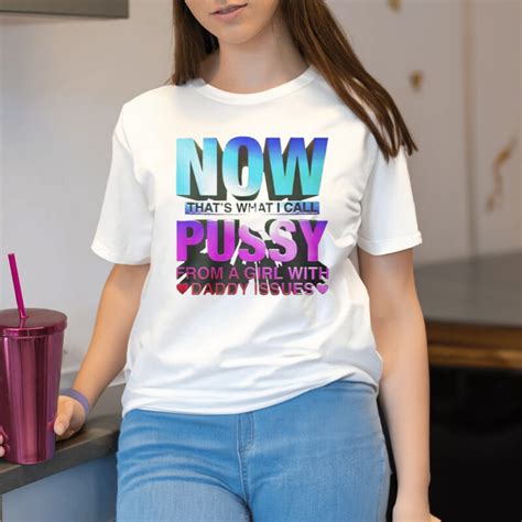 Now Thats What I Call Pussy From A Girl With Daddy Issues Shirt