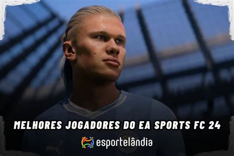 Melhores Jogadores Do Ea Sports Fc 24 Nomes Posição E Equipes