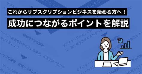 これからサブスクリプションビジネスを始める方へ！成功につながるポイントを解説 クロジカ請求管理