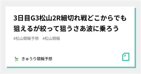 3日目🏆g3🏆🌐松山2r🌈🌈🌈細切れ戦🔥🔥🔥どこからでも狙えるが絞って狙う💣💣💣さあ波に乗ろう🏄‍♂️🏄‍♂️🏄‍♂️｜345会長きゅうり競輪予想