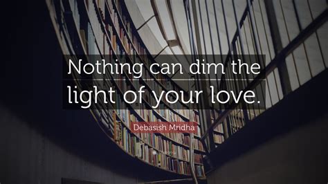 Debasish Mridha Quote “nothing Can Dim The Light Of Your Love”