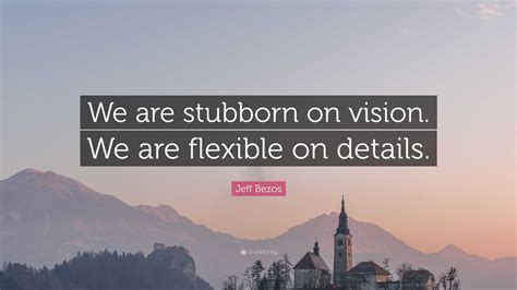 Jeff Bezos Quote: “We are stubborn on vision. We are flexible on details.”