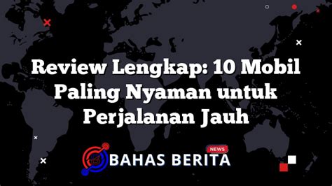 Review Lengkap Mobil Paling Nyaman Untuk Perjalanan Jauh Bahasberita