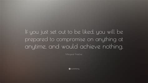 Margaret Thatcher Quote If You Just Set Out To Be Liked You Will Be